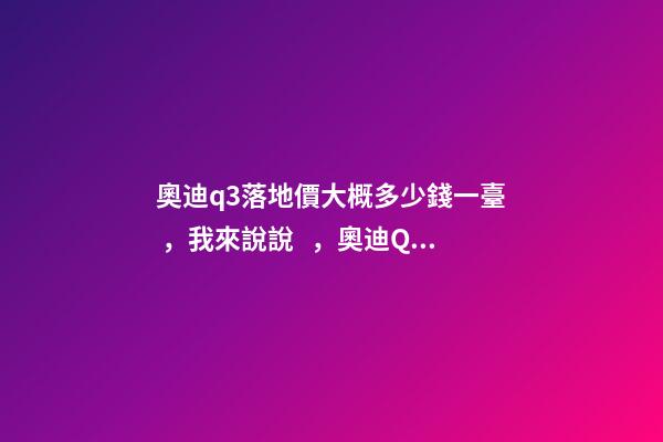 奧迪q3落地價大概多少錢一臺，我來說說，奧迪Q3車友社區(qū)（364期）